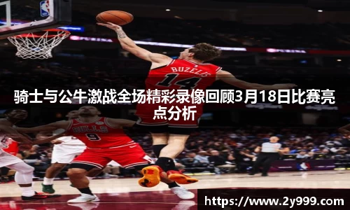 骑士与公牛激战全场精彩录像回顾3月18日比赛亮点分析